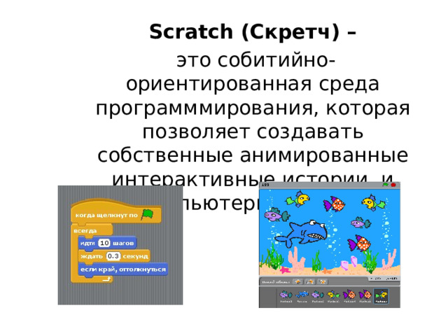 Scratch (Скретч) –  это собитийно-ориентированная среда программмирования, которая позволяет создавать собственные анимированные интерактивные истории и компьютерные игры. 