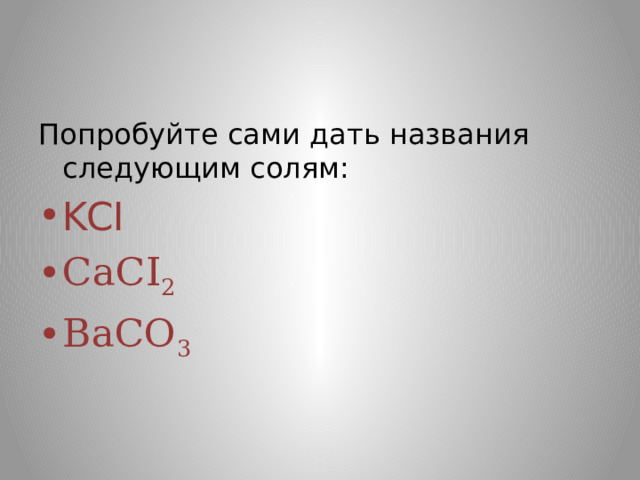 Попробуйте сами дать названия следующим солям: KCI CaCI 2 BaCO 3 
