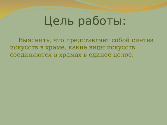 Цель работы:  Выяснить, что представляет собой синтез искусств в храме, какие виды искусств соединяются в храмах в единое целое. 