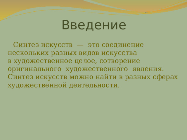 Введение Синтез искусств  —  это соединение нескольких разных видов искусства в художественное целое, сотворение оригинального  художественного  явления. Синтез искусств можно найти в разных сферах художественной деятельности. 