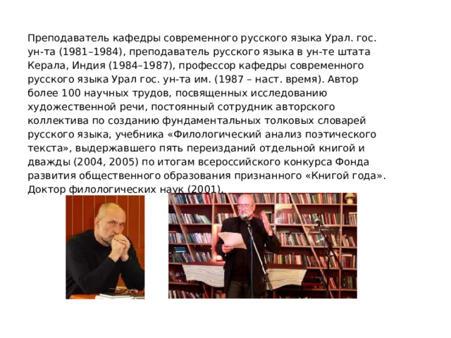 Преподаватель кафедры современного русского языка Урал. гос. ун-та (1981–1984), преподаватель русского языка в ун-те штата Керала, Индия (1984–1987), профессор кафедры современного русского языка Урал гос. ун-та им. (1987 – наст. время). Автор более 100 научных трудов, посвященных исследованию художественной речи, постоянный сотрудник авторского коллектива по созданию фундаментальных толковых словарей русского языка, учебника «Филологический анализ поэтического текста», выдержавшего пять переизданий отдельной книгой и дважды (2004, 2005) по итогам всероссийского конкурса Фонда развития общественного образования признанного «Книгой года». Доктор филологических наук (2001). 