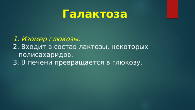 Галактоза   Изомер глюкозы .  Входит в состав лактозы, некоторых полисахаридов.  В печени превращается в глюкозу. 