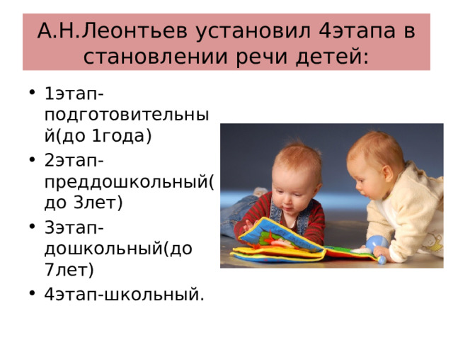 А.Н.Леонтьев установил 4этапа в становлении речи детей: 1этап-подготовительный(до 1года) 2этап-преддошкольный(до 3лет) 3этап-дошкольный(до 7лет) 4этап-школьный. 