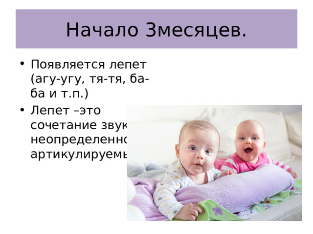 Начало 3месяцев. Появляется лепет (агу-угу, тя-тя, ба-ба и т.п.) Лепет –это сочетание звуков, неопределенно артикулируемых. 