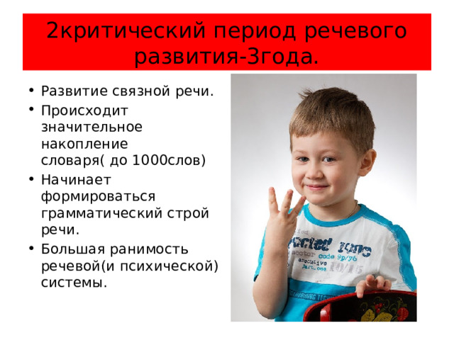 2критический период речевого развития-3года. Развитие связной речи. Происходит значительное накопление словаря( до 1000слов) Начинает формироваться грамматический строй речи. Большая ранимость речевой(и психической) системы. 