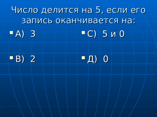 Число делится на 5, если его запись оканчивается на: А) 3  В) 2 С) 5 и 0  Д) 0 