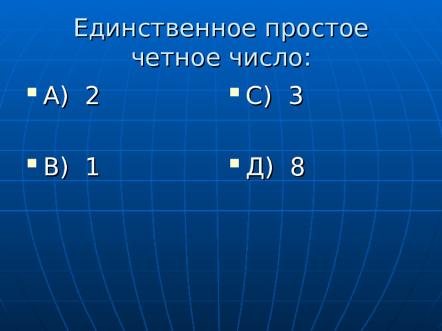 Единственное простое четное число: А) 2  В) 1 С) 3  Д) 8 