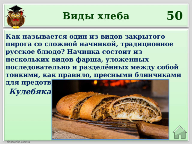 50 Виды хлеба Как называется один из видов закрытого пирога со сложной начинкой, традиционное русское блюдо? Начинка состоит из нескольких видов фарша, уложенных последовательно и разделённых между собой тонкими, как правило, пресными блинчиками для предотвращения смешивания. Кулебяка 