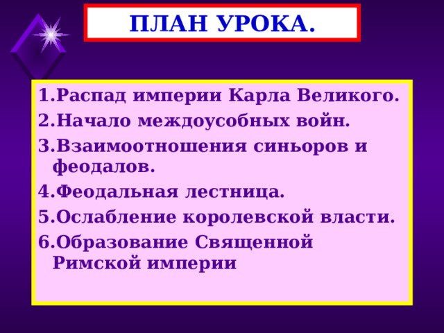 ПЛАН УРОКА. 1.Распад империи Карла Великого. 2.Начало междоусобных войн. 3.Взаимоотношения синьоров и феодалов. 4.Феодальная лестница. 5.Ослабление королевской власти. 6.Образование Священной Римской империи 