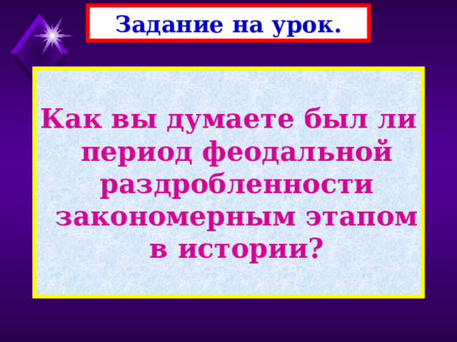 Задание на урок.  Как вы думаете был ли период феодальной раздробленности закономерным этапом в истории? 