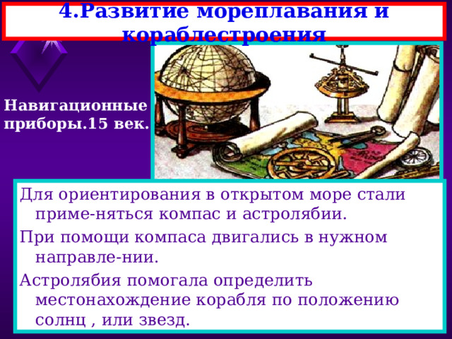4.Развитие мореплавания и кораблестроения Навигационные приборы.15 век. Для ориентирования в открытом море стали приме-няться компас и астролябии. При помощи компаса двигались в нужном направле-нии. Астролябия помогала определить местонахождение корабля по положению солнц , или звезд. 