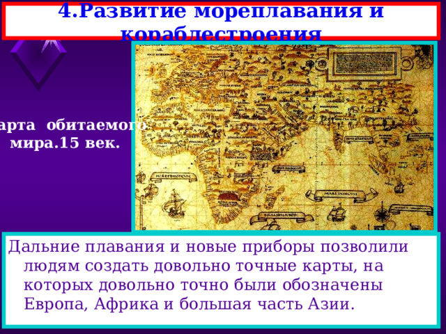 4.Развитие мореплавания и кораблестроения Карта обитаемого мира.15 век. Дальние плавания и новые приборы позволили людям создать довольно точные карты, на которых довольно точно были обозначены Европа, Африка и большая часть Азии. 