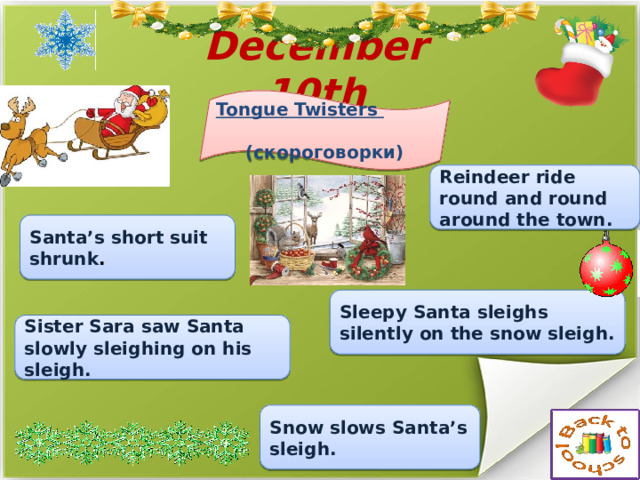 December 10th Tongue Twisters  (скороговорки) Reindeer ride round and round around the town. Santa’s short suit shrunk . Sleepy Santa sleighs silently on the snow sleigh. Sister Sara saw Santa slowly sleighing on his sleigh. Snow slows Santa’s sleigh. 