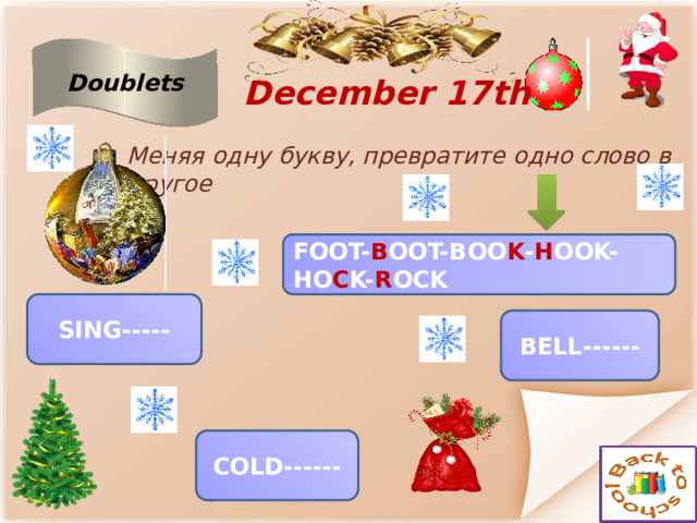    December 17th Doublets  Меняя одну букву, превратите одно слово в другое FOOT- B OOT-BOO K - H OOK-HO C K- R OCK SING----- BELL------ COLD------ 