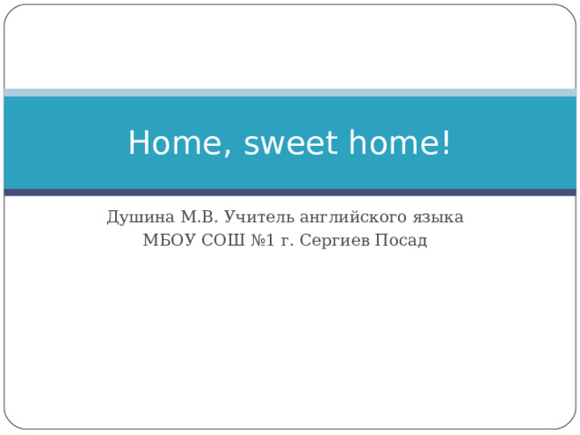 Home, sweet home! Душина М.В. Учитель английского языка МБОУ СОШ №1 г. Сергиев Посад 