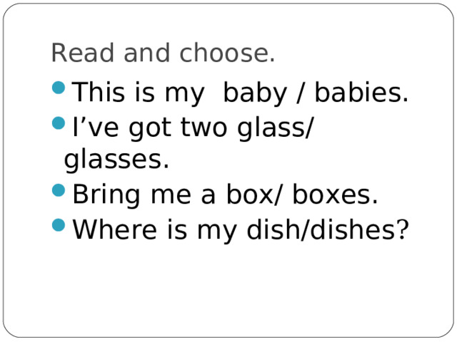 Read and choose. This is my baby / babies. I’ve got two glass/ glasses. Bring me a box/ boxes. Where is my dish/dishes ? 