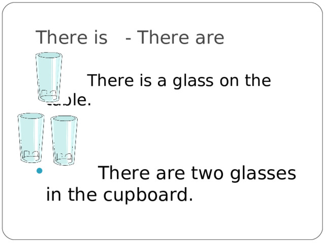 There is - There are  There is a glass on the table.  There are two glasses in the cupboard. 