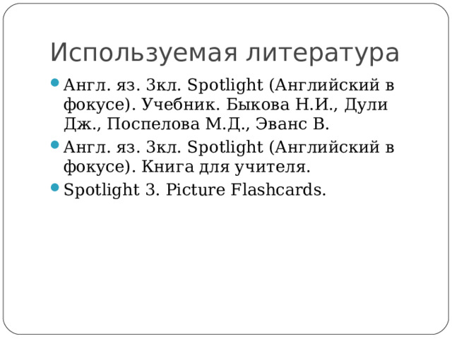 Используемая литература Англ. яз. 3кл. Spotlight ( Английский в фокусе). Учебник. Быкова Н.И., Дули Дж., Поспелова М.Д., Эванс В. Англ. яз. 3кл. Spotlight ( Английский в фокусе). Книга для учителя. Spotlight 3 . Picture Flashcards .   