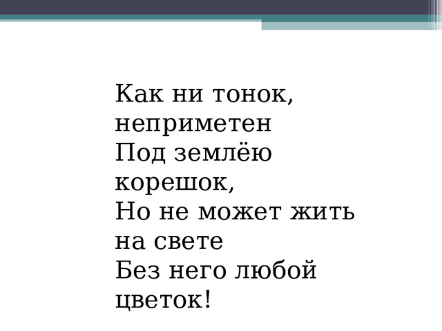 Как ни тонок, неприметен  Под землёю корешок,  Но не может жить на свете  Без него любой цветок!  (В.Жак ) 