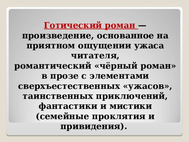 Готический роман — произведение, основанное на приятном ощущении ужаса читателя, романтический «чёрный роман» в прозе с элементами сверхъестественных «ужасов», таинственных приключений, фантастики и мистики (семейные проклятия и привидения).    