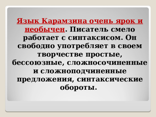 Язык Карамзина очень ярок и необычен . Писатель смело работает с синтаксисом. Он свободно употребляет в своем творчестве простые, бессоюзные, сложносочиненные и сложноподчиненные предложения, синтаксические обороты. 