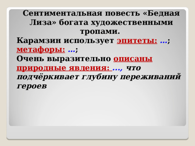 Сентиментальная повесть «Бедная Лиза» богата художественными тропами. Карамзин использует эпитеты:  … ; метафоры:  … ; Очень выразительно описаны природные явления: ..., что подчёркивает глубину переживаний героев    