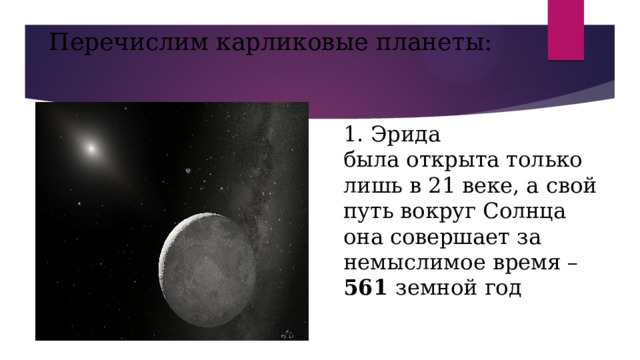 Перечислим карликовые планеты: 1. Эрида  была открыта только лишь в 21 веке, а свой путь вокруг Солнца она совершает за немыслимое время – 561 земной год 
