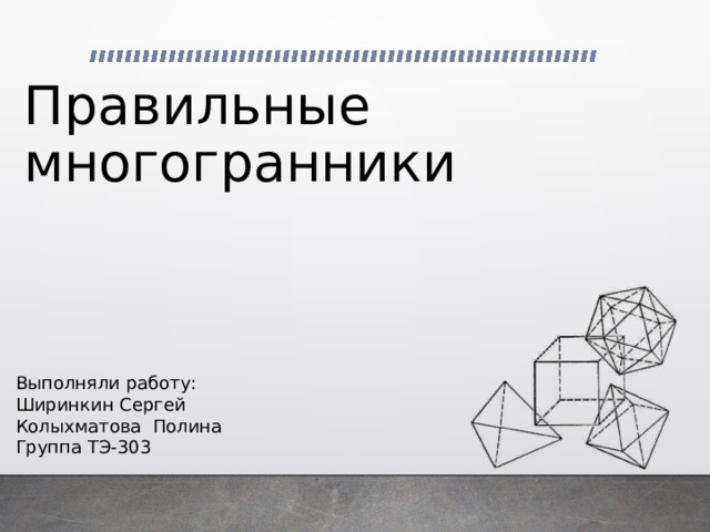 Правильные многогранники Выполняли работу: Ширинкин Сергей Колыхматова Полина Группа ТЭ-303 