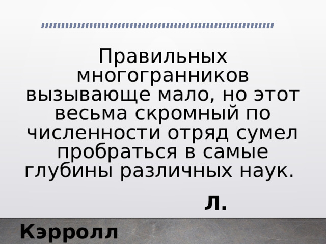 Правильных многогранников вызывающе мало, но этот весьма скромный по численности отряд сумел пробраться в самые глубины различных наук.  Л. Кэрролл 