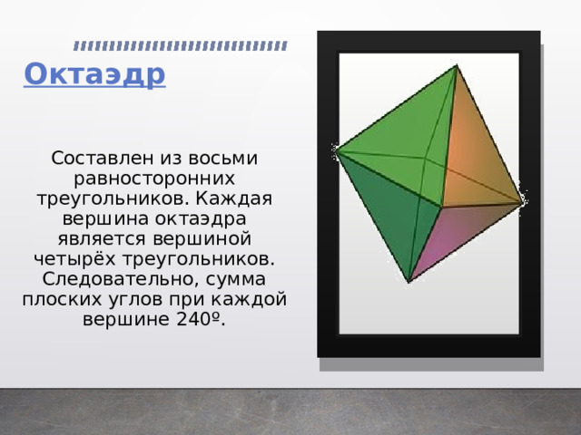 Составлен из восьми равносторонних треугольников. Каждая вершина октаэдра является вершиной четырёх треугольников. Следовательно, сумма плоских углов при каждой вершине 240º.    