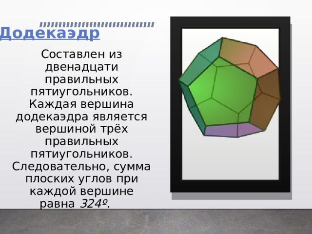  Составлен из двенадцати правильных пятиугольников. Каждая вершина додекаэдра является вершиной трёх правильных пятиугольников. Следовательно, сумма плоских углов при каждой вершине равна 324º .     