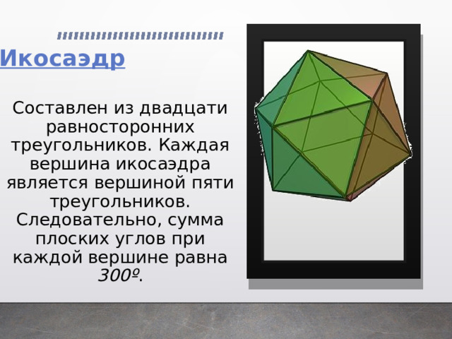  Составлен из двадцати равносторонних треугольников. Каждая вершина икосаэдра является вершиной пяти треугольников. Следовательно, сумма плоских углов при каждой вершине равна 300º .    