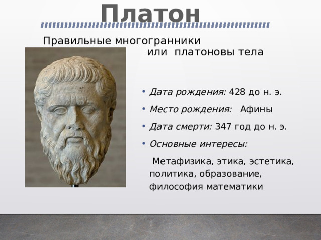 Платон Правильные многогранники  или платоновы тела Дата рождения: 428 до н. э. Место рождения: Афины Дата смерти: 347 год до н. э. Основные интересы:   Метафизика, этика, эстетика, политика, образование, философия математики 