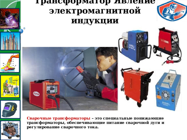 Трансформатор Явление электромагнитной индукции Сварочные трансформаторы – это специальные понижающие трансформаторы, обеспечивающие питание сварочной дуги и регулирование сварочного тока. 