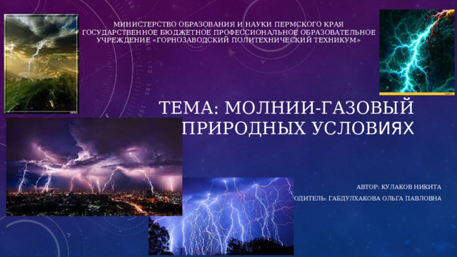 Министерство образования и науки Пермского края  Государственное бюджетное профессиональное образовательное учреждение «Горнозаводский политехнический техникум»    Тема: Молнии-газовый разряд в природных услов иях  Автор: Кулаков Никита Руководитель: Габдулхакова Ольга Павловн а 