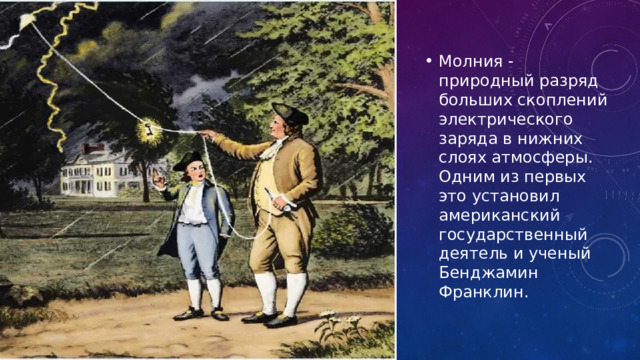                                                                                                                            Молния - природный разряд больших скоплений электрического заряда в нижних слоях атмосферы. Одним из первых это установил американский государственный деятель и ученый Бенджамин Франклин. 