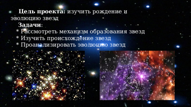  Цель проекта: изучить рождение и эволюцию звезд   Задачи :  * Рассмотреть механизм образования звезд  * Изучить происхождение звезд  * Проанализировать эволюцию звезд   
