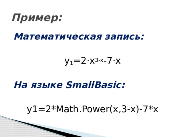 Пример: Математическая запись: y 1 =2·х 3-х -7·х На языке SmallBasic: y1=2*Math.Power(x,3-x)-7*x 