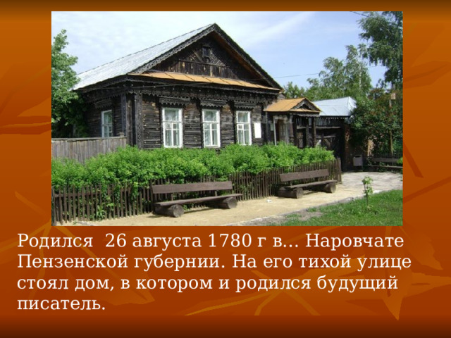 Родился 26 августа 1780 г в… Наровчате Пензенской губернии. На его тихой улице стоял дом, в котором и родился будущий писатель. 