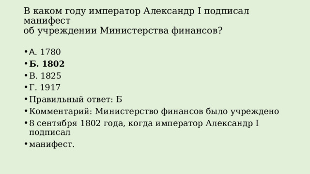 В каком году император Александр I подписал манифест  об учреждении Министерства финансов?   А . 1780 Б. 1802 В. 1825 Г. 1917 Правильный ответ: Б Комментарий: Министерство финансов было учреждено 8 сентября 1802 года, когда император Александр I подписал манифест. 