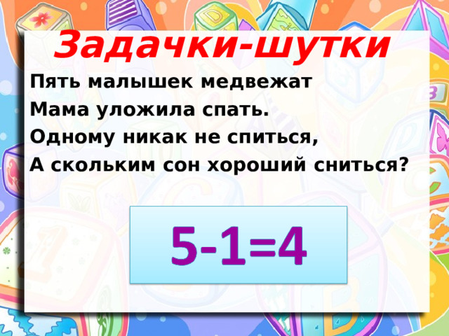 Задачки-шутки Пять малышек медвежат Мама уложила спать. Одному никак не спиться, А скольким сон хороший сниться? 