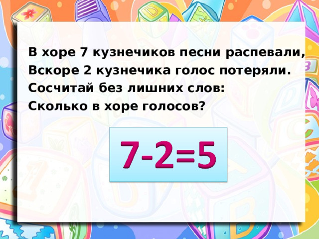 В хоре 7 кузнечиков песни распевали, Вскоре 2 кузнечика голос потеряли. Сосчитай без лишних слов: Сколько в хоре голосов? 