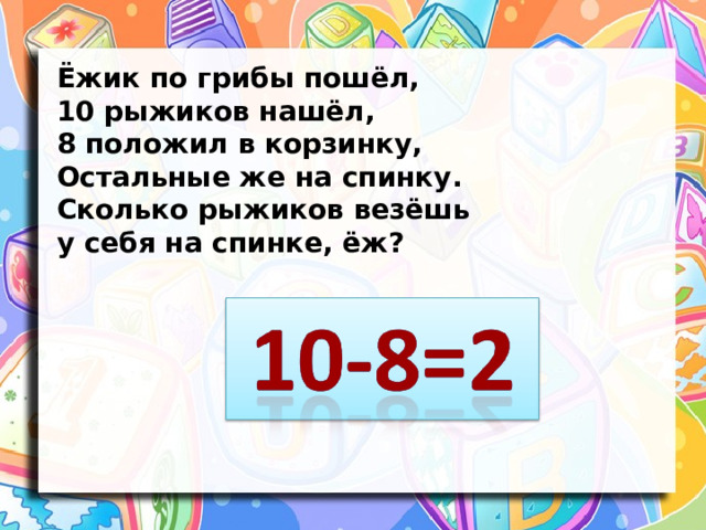 Ёжик по грибы пошёл, 10 рыжиков нашёл, 8 положил в корзинку, Остальные же на спинку. Сколько рыжиков везёшь у себя на спинке, ёж?   