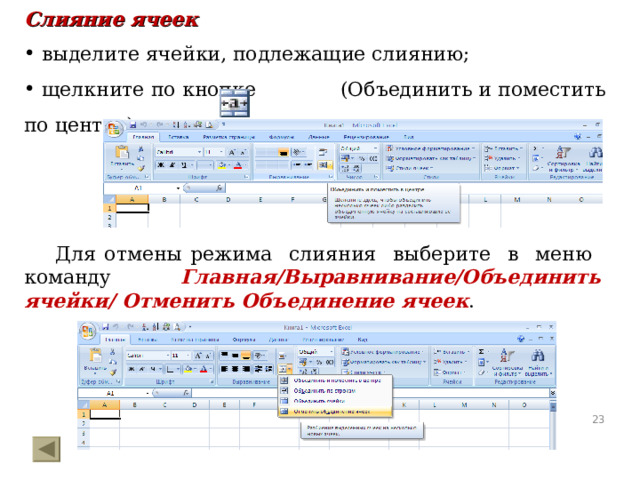 Слияние ячеек  выделите ячейки, подлежащие слиянию;  щелкните по кнопке (Объединить и поместить по центру).   Для отмены режима слияния выберите в меню команду Главная/Выравнивание/Объединить ячейки/ Отменить Объединение ячеек .  