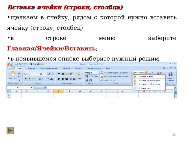 Вставка ячейки (строки, столбца) щелкаем в ячейку, рядом с которой нужно вставить ячейку (строку, столбец) в строке меню выберите Главная/Ячейки/Вставить ;  в появившемся списке  выберите нужный режим.  