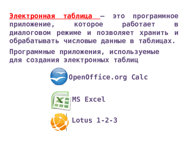 Электронная таблица – это программное приложение, которое работает в диалоговом режиме и позволяет хранить и обрабатывать числовые данные в таблицах. Программные приложения, используемые для создания электронных таблиц OpenOffice.org Calc MS Excel Lotus 1-2-3 