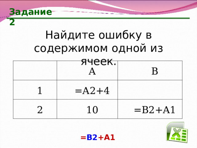 Задание 2 Найдите ошибку в содержимом одной из ячеек. А 1 В =А2+4 2 10 =В2+А1 = В2 +А1 