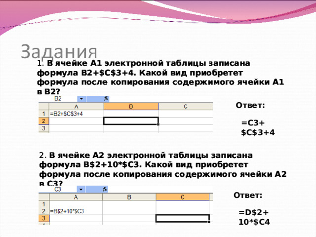 1. В ячейке A1 электронной таблицы записана формула В2+$C $ 3 +4 . Какой вид приобретет формула после копирования содержимого ячейки A1 в B 2 ? 1. В ячейке A1 электронной таблицы записана формула В2+$C $ 3 +4 . Какой вид приобретет формула после копирования содержимого ячейки A1 в B 2 ? 1. В ячейке A1 электронной таблицы записана формула В2+$C $ 3 +4 . Какой вид приобретет формула после копирования содержимого ячейки A1 в B 2 ? Ответ: = C3+$C$3+4 2 . В ячейке A 2 электронной таблицы записана формула В $ 2+ 10* $C3. Какой вид приобретет формула после копирования содержимого ячейки A 2 в C3 ? 2 . В ячейке A 2 электронной таблицы записана формула В $ 2+ 10* $C3. Какой вид приобретет формула после копирования содержимого ячейки A 2 в C3 ? 2 . В ячейке A 2 электронной таблицы записана формула В $ 2+ 10* $C3. Какой вид приобретет формула после копирования содержимого ячейки A 2 в C3 ? Text Ответ: = D$2+ 10* $C4  