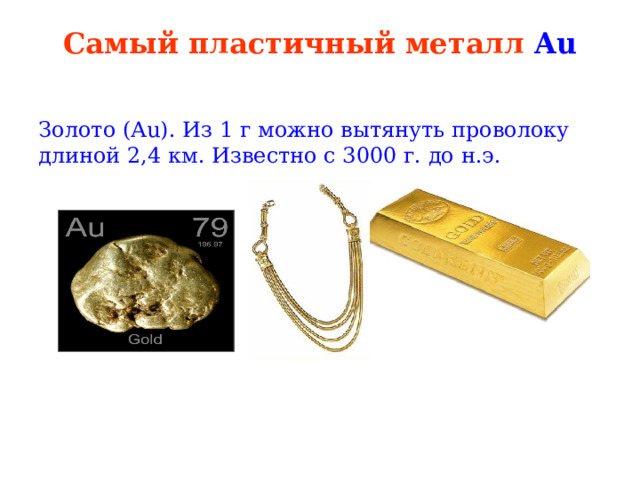 Самый пластичный металл Au   Золото (Аu). Из 1 г можно вытянуть проволоку длиной 2,4 км. Известно с 3000 г. до н.э. 