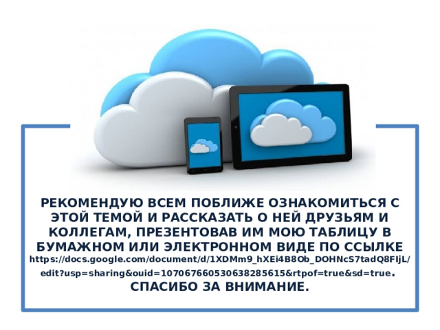 РЕКОМЕНДУЮ ВСЕМ ПОБЛИЖЕ ОЗНАКОМИТЬСЯ С ЭТОЙ ТЕМОЙ И РАССКАЗАТЬ О НЕЙ ДРУЗЬЯМ И КОЛЛЕГАМ, ПРЕЗЕНТОВАВ ИМ МОЮ ТАБЛИЦУ В БУМАЖНОМ ИЛИ ЭЛЕКТРОННОМ ВИДЕ ПО ССЫЛКЕ https://docs.google.com/document/d/1XDMm9_hXEi4B8Ob_DOHNcS7tadQ8FIjL/edit?usp=sharing&ouid=107067660530638285615&rtpof=true&sd=true .  СПАСИБО ЗА ВНИМАНИЕ.   